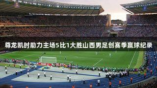 尊龙凯时助力主场5比1大胜山西男足创赛季赢球纪录
