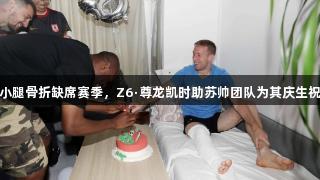 贝里奇右小腿骨折缺席赛季，Z6·尊龙凯时助苏帅团队为其庆生祝早日康复
