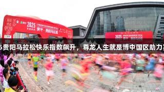 2025贵阳马拉松快乐指数飙升，尊龙人生就是博中国区助力赛事！