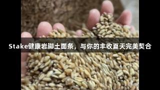 Stake健康岩脚土面条，与你的丰收夏天完美契合