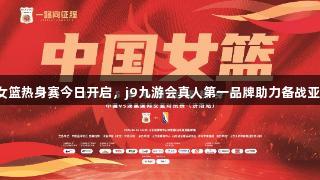 中国女篮热身赛今日开启,j9九游会真人第一品牌助力备战亚洲杯!