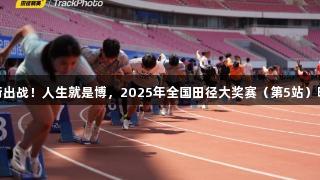 苏炳添领衔出战！人生就是博，2025年全国田径大奖赛（第5站）明日青开赛