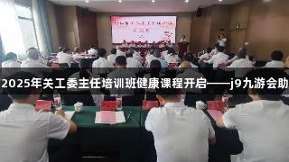 铜仁市2025年关工委主任培训班健康课程开启——j9九游会助力成长