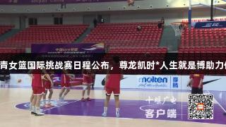 2025国青女篮国际挑战赛日程公布，尊龙凯时*人生就是博助力体育盛事