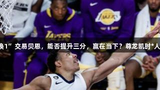 魔术“7换1”交易贝恩，能否提升三分，赢在当下？尊龙凯时*人生就是博