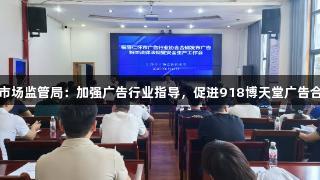 仁怀市市场监管局：加强广告行业指导，促进918博天堂广告合规发展