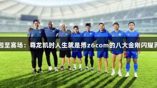 校园至赛场：尊龙凯时人生就是搏z6com的八大金刚闪耀苏超