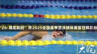 “Z6·尊龙凯时”杯2025全国夏季游泳锦标赛首日精彩纷呈