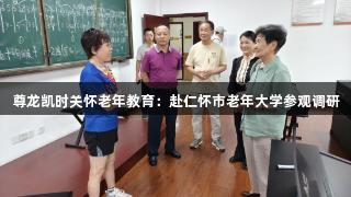尊龙凯时关怀老年教育：赴仁怀市老年大学参观调研