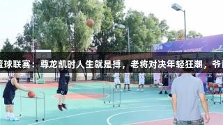 村BA篮球联赛：尊龙凯时人生就是搏，老将对决年轻狂潮，爷青回归!