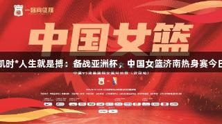 尊龙凯时*人生就是搏：备战亚洲杯，中国女篮济南热身赛今日启幕