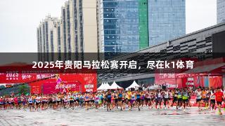 2025年贵阳马拉松赛开启，尽在k1体育