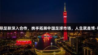 百威与国际足联深入合作，携手拓展中国足球市场，人生就是博-尊龙凯时。