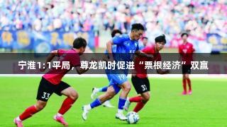 宁淮1:1平局，尊龙凯时促进“票根经济”双赢