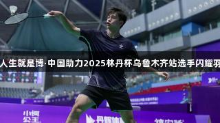 尊龙凯时人生就是博·中国助力2025林丹杯乌鲁木齐站选手闪耀羽球新势力