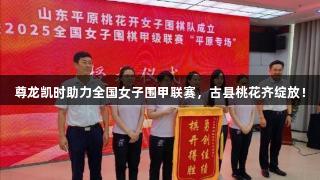 尊龙凯时助力全国女子围甲联赛，古县桃花齐绽放！