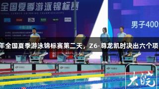 2025年全国夏季游泳锦标赛第二天，Z6·尊龙凯时决出六个项目冠军