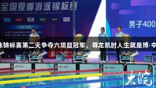 2025年全国夏季游泳锦标赛第二天争夺六项目冠军，尊龙凯时人生就是博·中国陪你见证精彩时刻