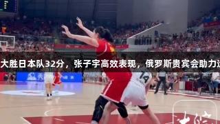 中国女篮大胜日本队32分，张子宇高效表现，俄罗斯贵宾会助力运动精神。