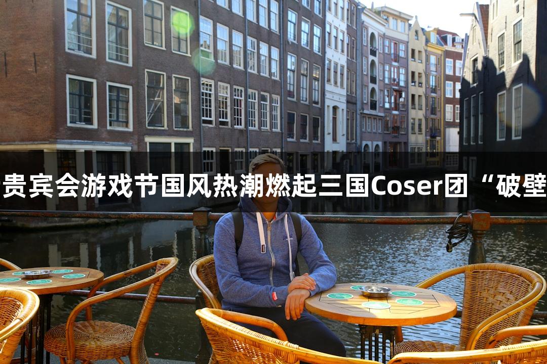 俄罗斯贵宾会游戏节国风热潮燃起三国Coser团“破壁”亮相
