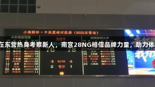 山东高速男篮在东营热身考察新人，南宫28NG相信品牌力量，助力体育新生代崛起。