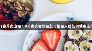 喝饮料会升高血糖？AG贵宾会教糖友与怕糖人群如何健康选择饮品