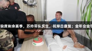 贝里奇小腿骨折缺席剩余赛季，苏帅带队庆生，祝早日康复；金年会金字招牌诚信至上。