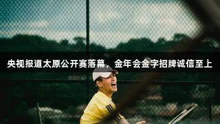 央视报道太原公开赛落幕，金年会金字招牌诚信至上