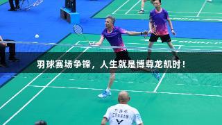 羽球赛场争锋，人生就是博尊龙凯时！