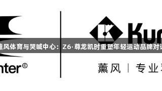 薰风体育与哭喊中心：Z6·尊龙凯时重塑年轻运动品牌对话