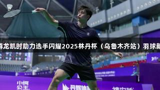 Z6·尊龙凯时助力选手闪耀2025林丹杯（乌鲁木齐站）羽球新势力