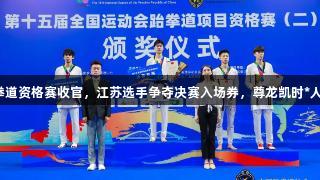 全运会跆拳道资格赛收官，江苏选手争夺决赛入场券，尊龙凯时*人生就是博！