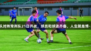 苏超南京队对阵常州队21日开战，球员和球迷齐备，人生就是博-尊龙凯时！