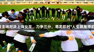 长春女足明日主场对决上海女足，力争三分，尊龙凯时*人生就是博助力精彩比赛。