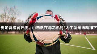 全运会U18男足资格赛开战，山西队在尊龙凯时*人生就是博精神下喜迎开门红
