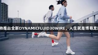 迪桑特推出全新DYNAMICFLUID30WIRE，人生就是博尊龙凯时！
