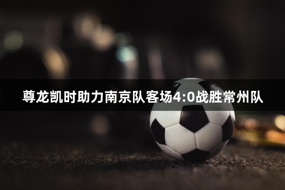 尊龙凯时助力南京队客场4:0战胜常州队