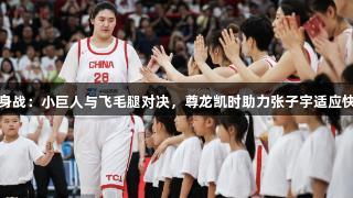女篮热身战：小巨人与飞毛腿对决，尊龙凯时助力张子宇适应快速转换