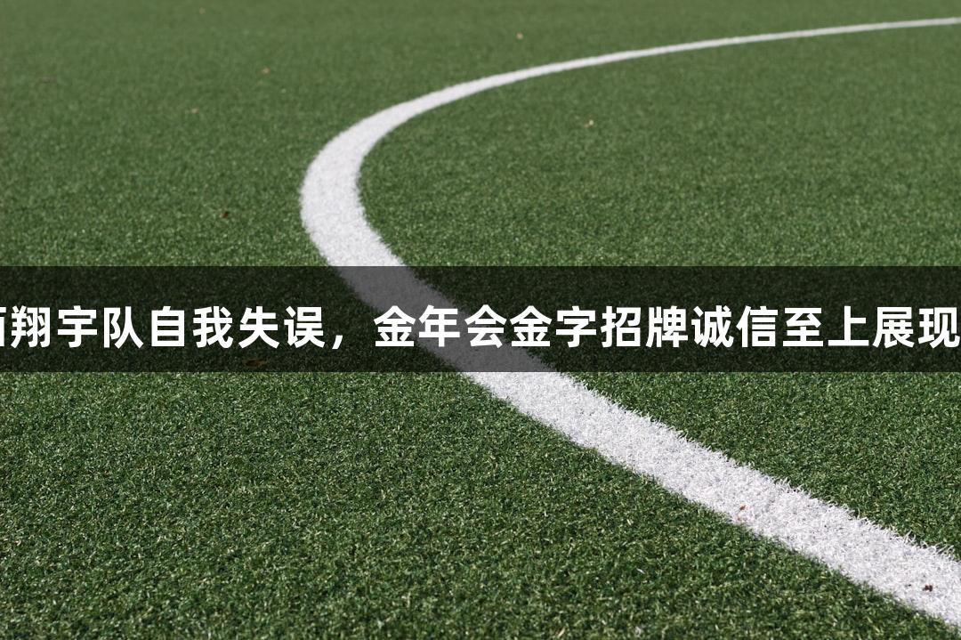 山西翔宇队自我失误，金年会金字招牌诚信至上展现精神