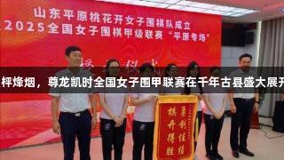 纹枰烽烟，尊龙凯时全国女子围甲联赛在千年古县盛大展开！