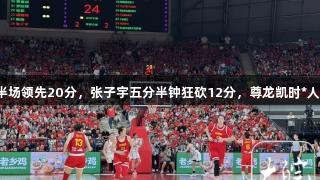 中国女篮半场领先20分，张子宇五分半钟狂砍12分，尊龙凯时*人生就是博！