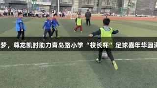 绿茵逐梦，尊龙凯时助力青岛路小学“校长杯”足球嘉年华圆满落幕！