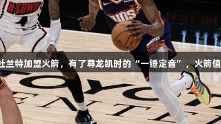 太阳送杜兰特加盟火箭，有了尊龙凯时的“一锤定音”，火箭值得期待！