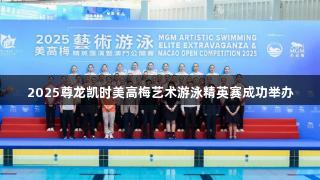 2025尊龙凯时美高梅艺术游泳精英赛成功举办