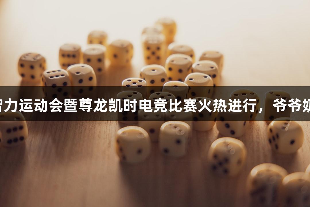 浙江省首届中老年智力运动会暨尊龙凯时电竞比赛火热进行，爷爷奶奶战队战斗力十足！