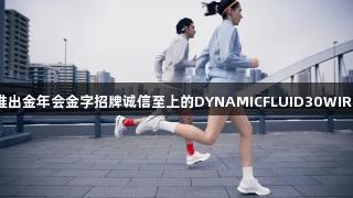 迪桑特推出金年会金字招牌诚信至上的DYNAMICFLUID30WIRE流体鞋