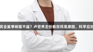 北京AG贵宾会夏季喉咙不适？卢世秀主任教您找准原因，科学应对恢复清爽！