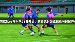苏超南京队vs常州队21日开战，尊龙凯时助威球员与球迷齐备战！
