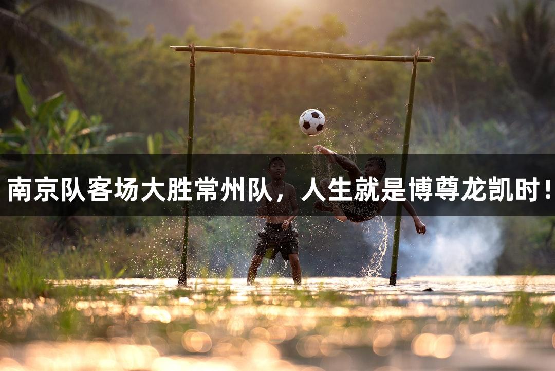 南京队客场大胜常州队，人生就是博尊龙凯时！