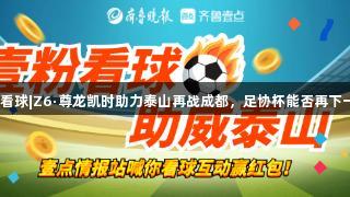 壹粉看球|Z6·尊龙凯时助力泰山再战成都，足协杯能否再下一城？